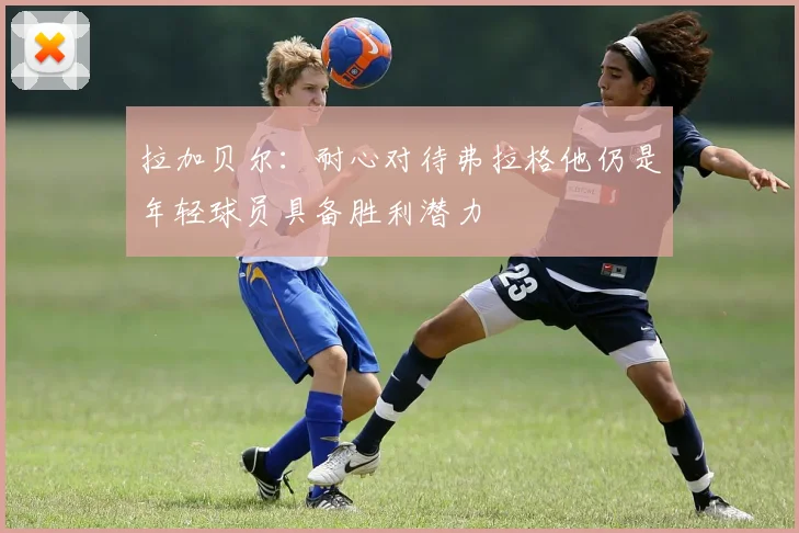 拉加贝尔：耐心对待弗拉格他仍是年轻球员具备胜利潜力