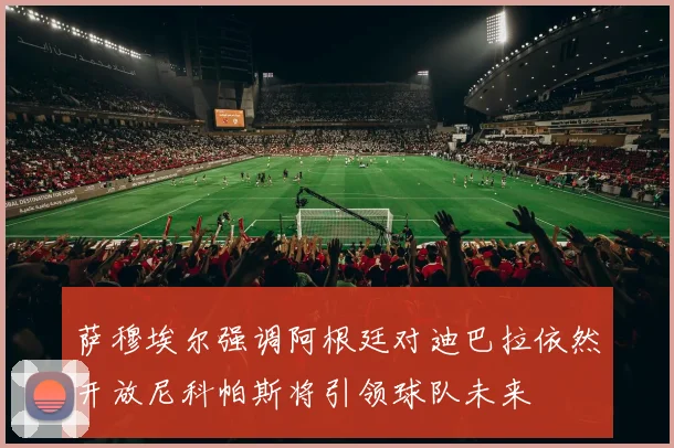 萨穆埃尔强调阿根廷对迪巴拉依然开放尼科帕斯将引领球队未来