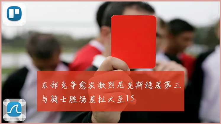 东部竞争愈发激烈尼克斯稳居第三与骑士胜场差拉大至15
