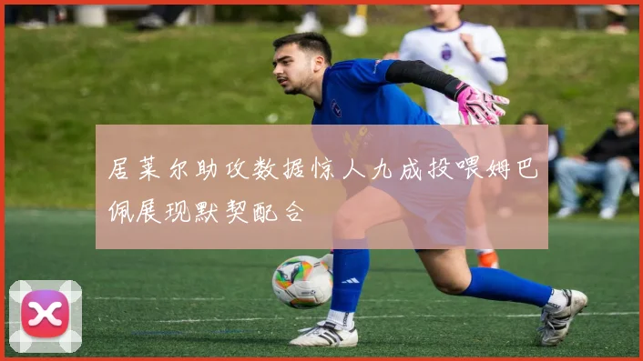 居莱尔助攻数据惊人九成投喂姆巴佩展现默契配合