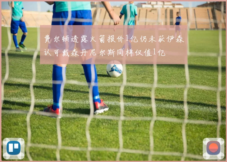 费尔顿透露火箭报价1亿仍未获伊森认可戴森丹尼尔斯同样仅值1亿