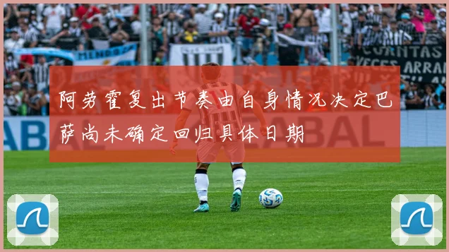 阿劳霍复出节奏由自身情况决定巴萨尚未确定回归具体日期