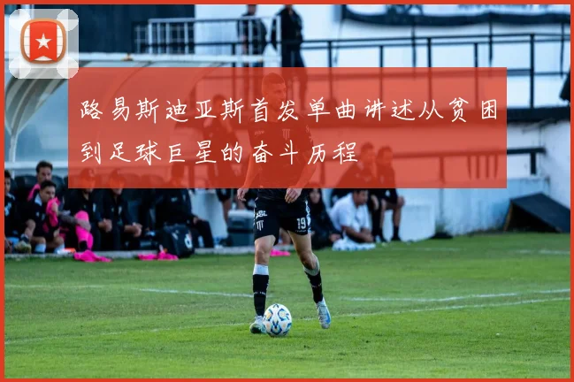 路易斯迪亚斯首发单曲讲述从贫困到足球巨星的奋斗历程