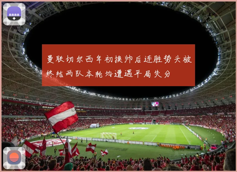 曼联切尔西年初换帅后连胜势头被终结两队本轮均遭遇平局失分