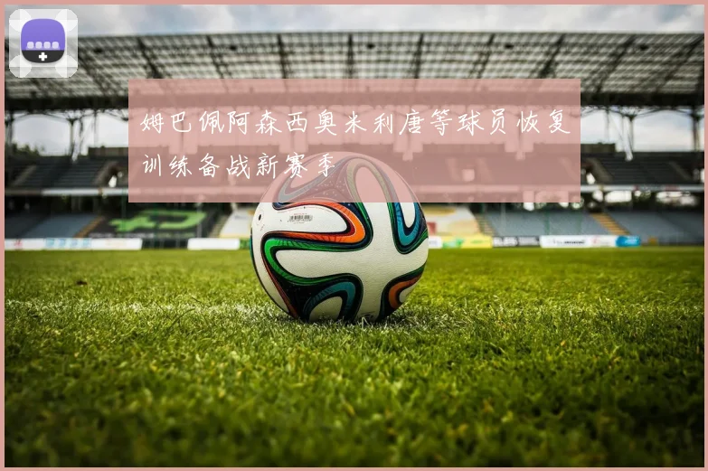 姆巴佩阿森西奥米利唐等球员恢复训练备战新赛季