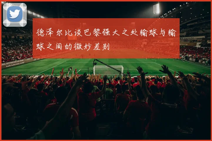 德泽尔比谈巴黎强大之处输球与输球之间的微妙差别