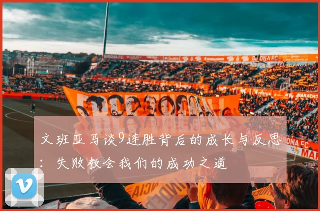文班亚马谈9连胜背后的成长与反思：失败教会我们的成功之道