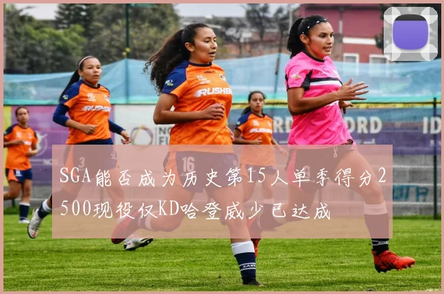 SGA能否成为历史第15人单季得分2500现役仅KD哈登威少已达成