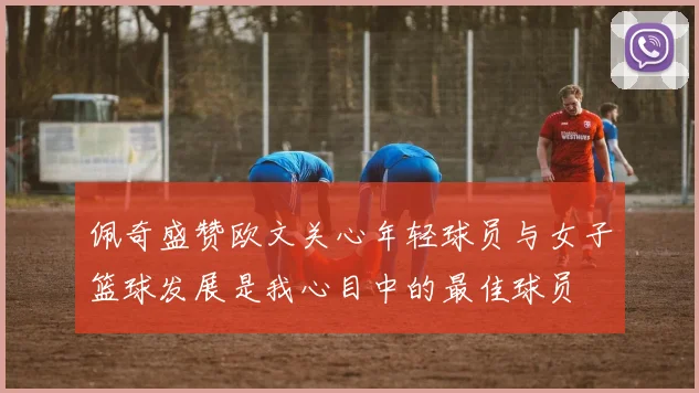 佩奇盛赞欧文关心年轻球员与女子篮球发展是我心目中的最佳球员