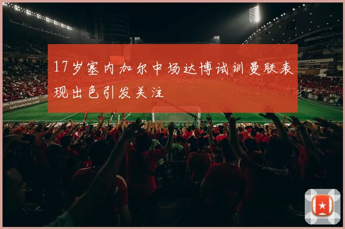17岁塞内加尔中场达博试训曼联表现出色引发关注