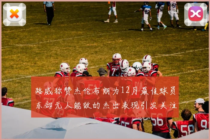 路威称赞杰伦布朗为12月最佳球员东部无人能敌的杰出表现引发关注