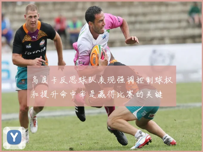 乌度卡反思球队表现强调控制球权和提升命中率是赢得比赛的关键