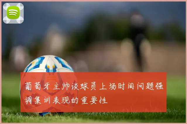 葡萄牙主帅谈球员上场时间问题强调集训表现的重要性