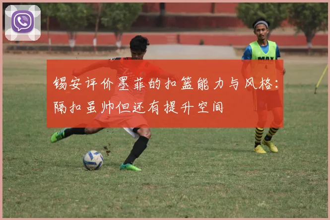 锡安评价墨菲的扣篮能力与风格：隔扣虽帅但还有提升空间
