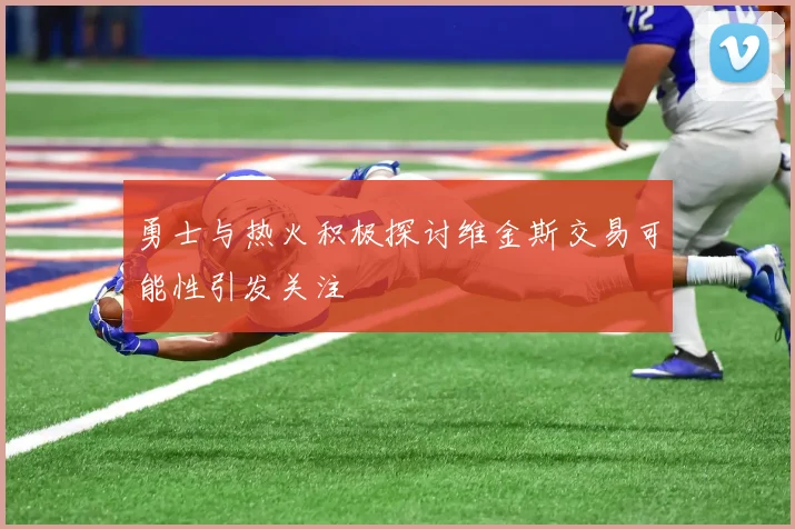 勇士与热火积极探讨维金斯交易可能性引发关注