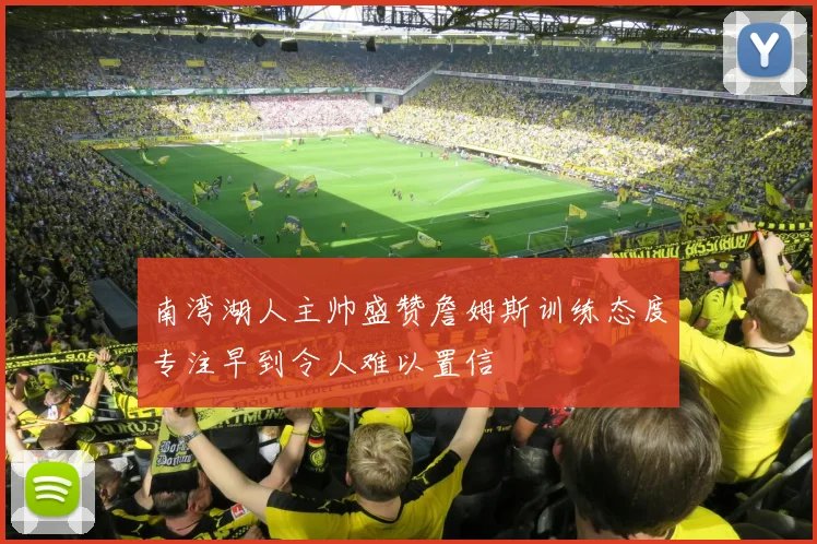 南湾湖人主帅盛赞詹姆斯训练态度专注早到令人难以置信