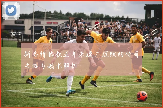 斯洛特执教五年未遭三连败的传奇之路与战术解析