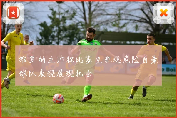 维罗纳主帅称比塞克犯规危险自豪球队表现展现机会