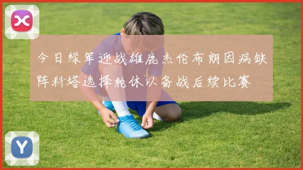 今日绿军迎战雄鹿杰伦布朗因病缺阵科塔选择轮休以备战后续比赛