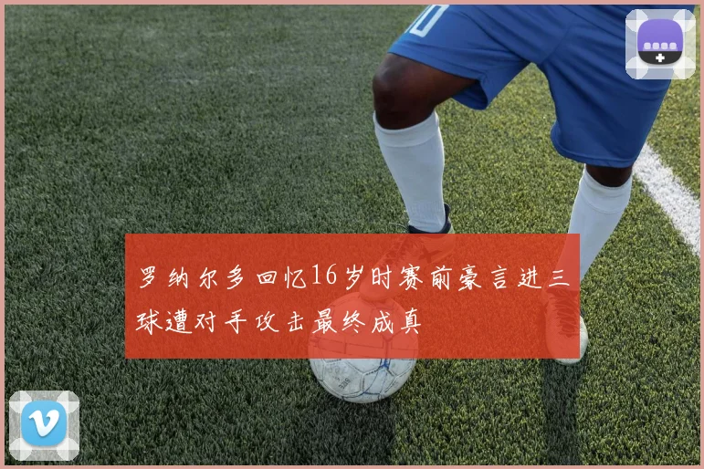 罗纳尔多回忆16岁时赛前豪言进三球遭对手攻击最终成真