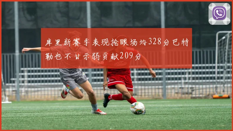 库里新赛季表现抢眼场均328分巴特勒也不甘示弱贡献209分