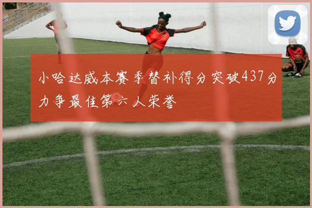 小哈达威本赛季替补得分突破437分力争最佳第六人荣誉