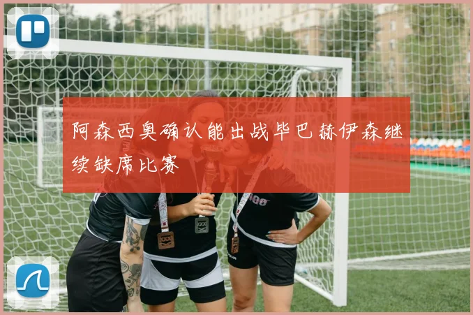 阿森西奥确认能出战毕巴赫伊森继续缺席比赛
