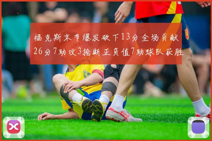 福克斯末节爆发砍下13分全场贡献26分7助攻3抢断正负值7助球队获胜