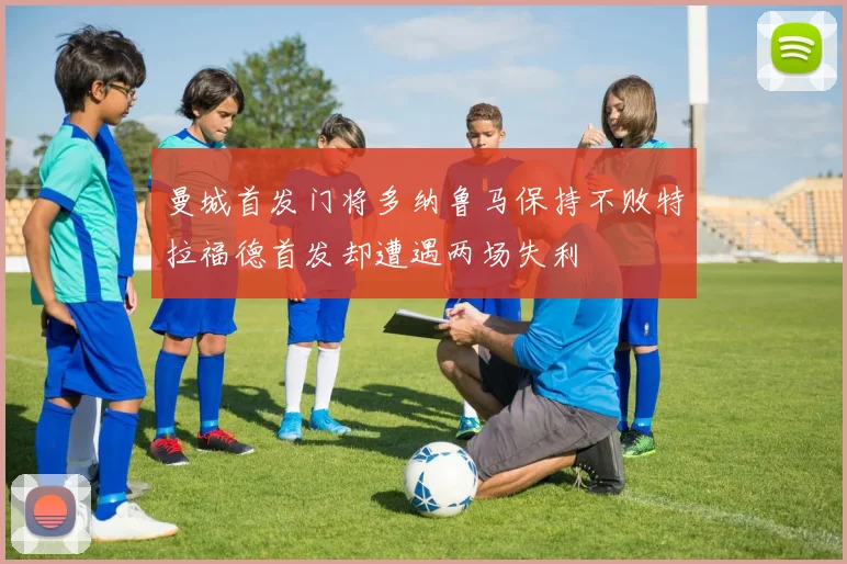曼城首发门将多纳鲁马保持不败特拉福德首发却遭遇两场失利