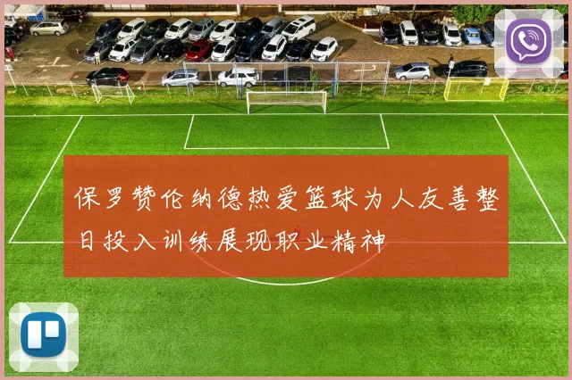 保罗赞伦纳德热爱篮球为人友善整日投入训练展现职业精神