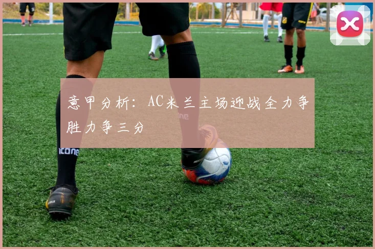 意甲分析：AC米兰主场迎战全力争胜力争三分
