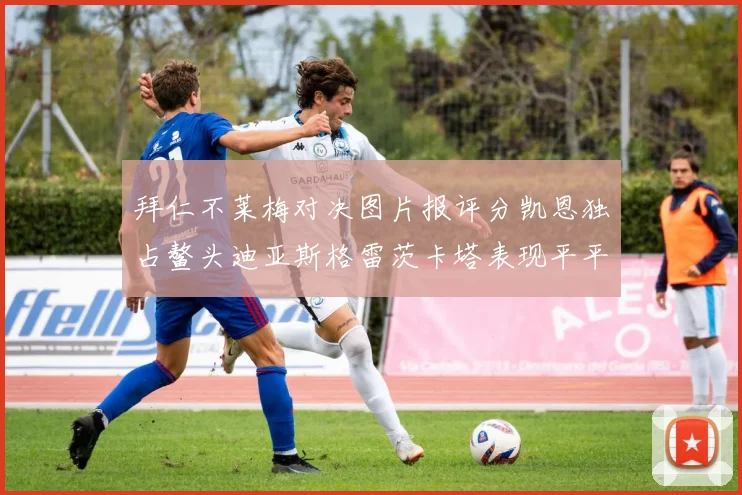 拜仁不莱梅对决图片报评分凯恩独占鳌头迪亚斯格雷茨卡塔表现平平