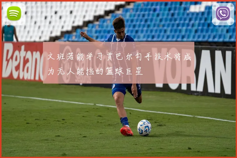 文班若能学习贾巴尔勾手技术将成为无人能挡的篮球巨星