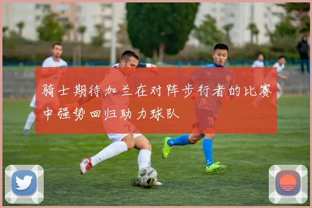 骑士期待加兰在对阵步行者的比赛中强势回归助力球队