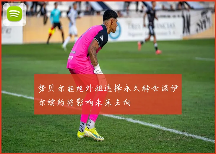 努贝尔拒绝外租选择永久转会诺伊尔续约将影响未来去向