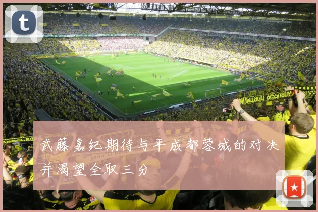 武藤嘉纪期待与平成都蓉城的对决并渴望全取三分