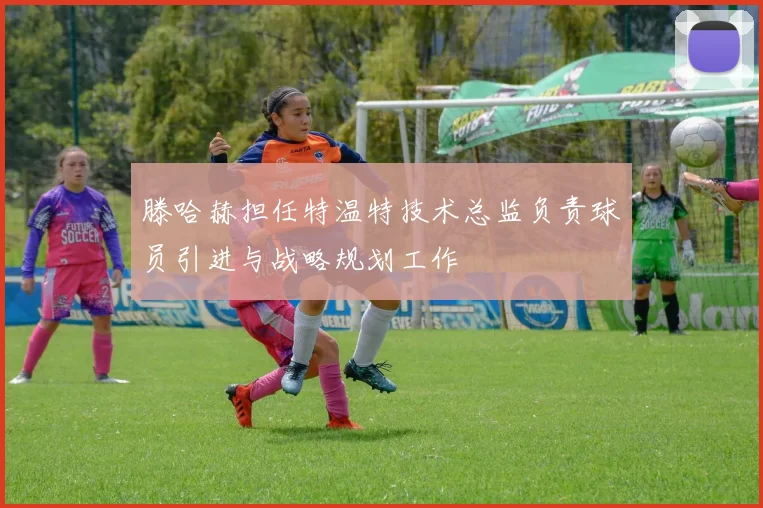 滕哈赫担任特温特技术总监负责球员引进与战略规划工作