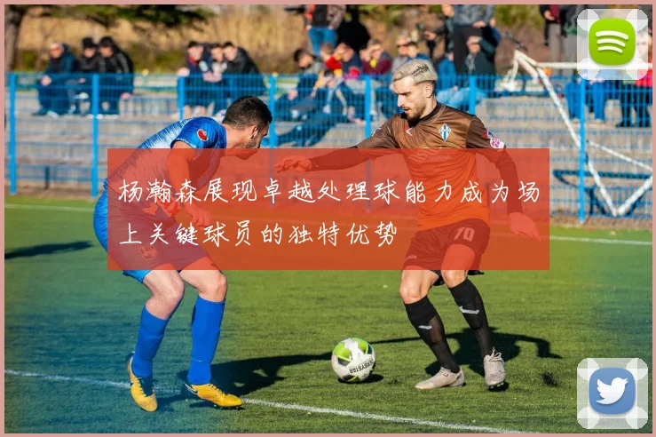 杨瀚森展现卓越处理球能力成为场上关键球员的独特优势