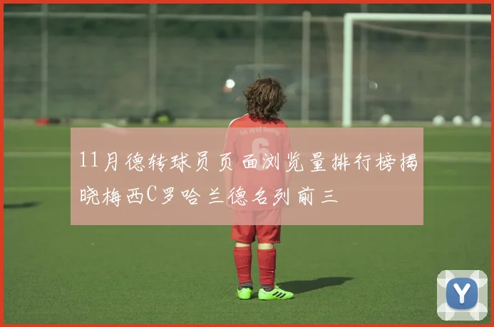 11月德转球员页面浏览量排行榜揭晓梅西C罗哈兰德名列前三