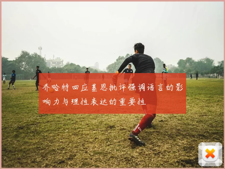 乔哈特回应基恩批评强调语言的影响力与理性表达的重要性