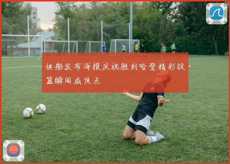 快船发布海报庆祝胜利哈登精彩投篮瞬间成焦点