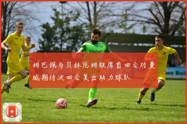 姆巴佩与贝林厄姆缺席首回合对曼城期待次回合复出助力球队