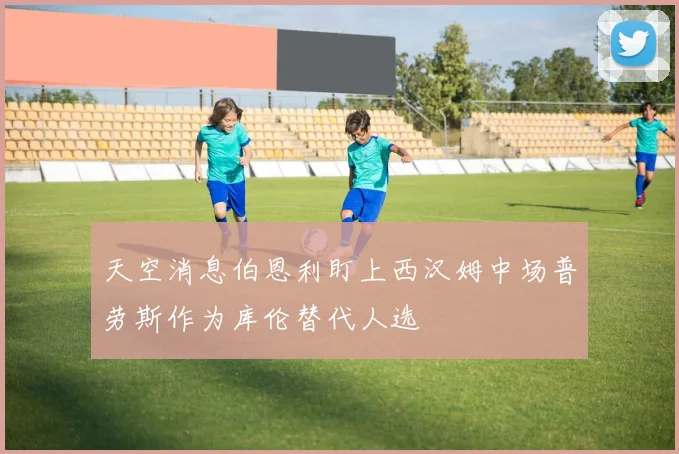 天空消息伯恩利盯上西汉姆中场普劳斯作为库伦替代人选