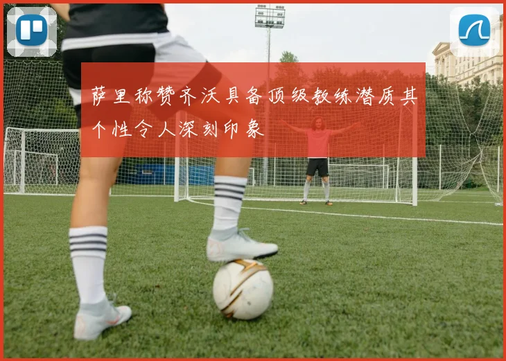 萨里称赞齐沃具备顶级教练潜质其个性令人深刻印象
