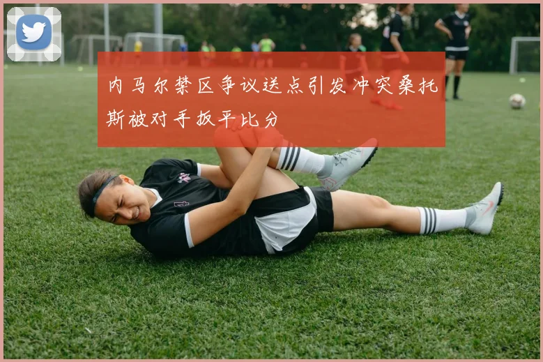 内马尔禁区争议送点引发冲突桑托斯被对手扳平比分