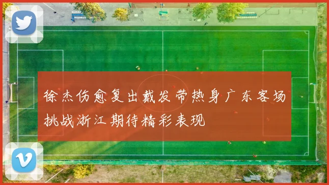 徐杰伤愈复出戴发带热身广东客场挑战浙江期待精彩表现