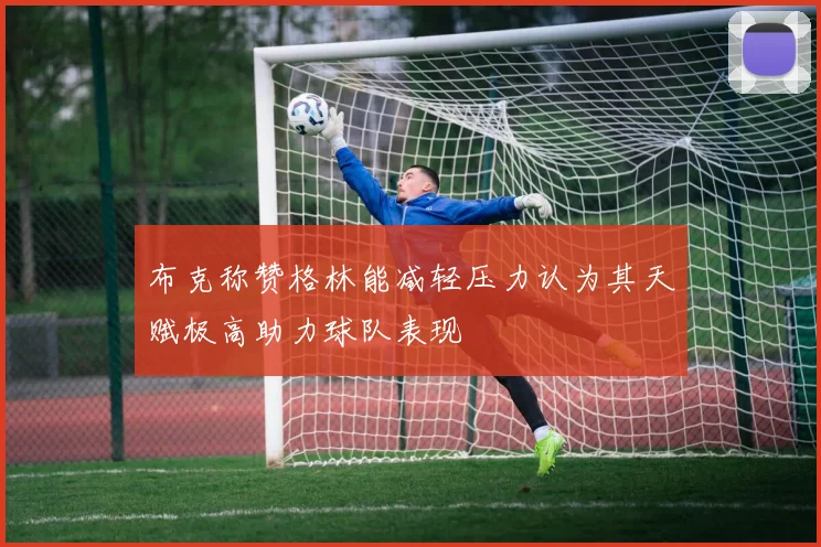 布克称赞格林能减轻压力认为其天赋极高助力球队表现