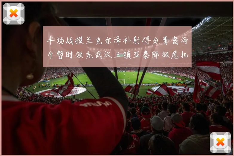 半场战报兰克尔泽补射得分青岛海牛暂时领先武汉三镇亚泰降级危机加剧