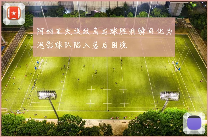 阿姆里失误致乌龙球胜利瞬间化为泡影球队陷入落后困境