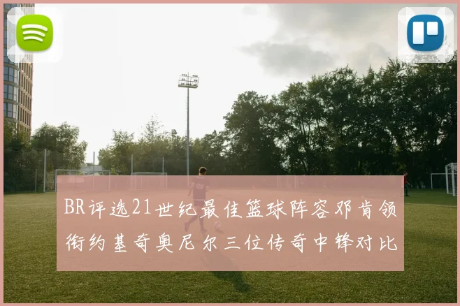 BR评选21世纪最佳篮球阵容邓肯领衔约基奇奥尼尔三位传奇中锋对比分析